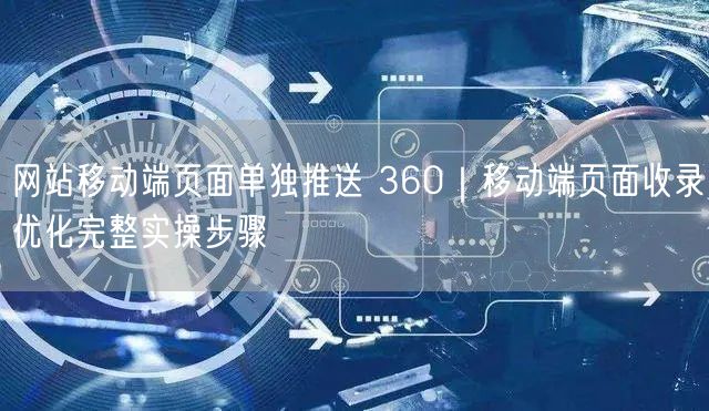 网站移动端页面单独推送 360｜移动端页面收录优化完整实操步骤
