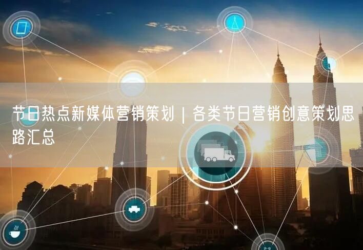节日热点新媒体营销策划｜各类节日营销创意策划思路汇总