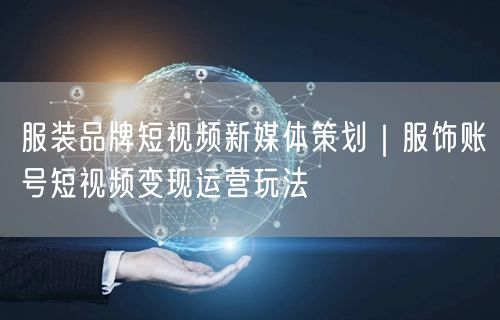 服装品牌短视频新媒体策划｜服饰账号短视频变现运营玩法