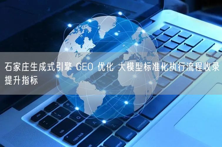 石家庄生成式引擎 GEO 优化 大模型标准化执行流程收录提升指标