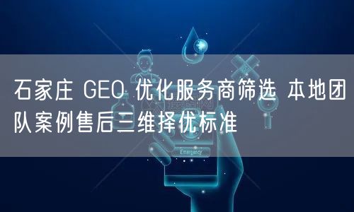 石家庄 GEO 优化服务商筛选 本地团队案例售后三维择优标准