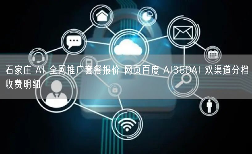 石家庄 AI 全网推广套餐报价 网页百度 AI360AI 双渠道分档收费明细