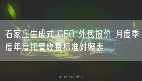 石家庄生成式 GEO 外包报价 月度季度年度托管收费标准对照表