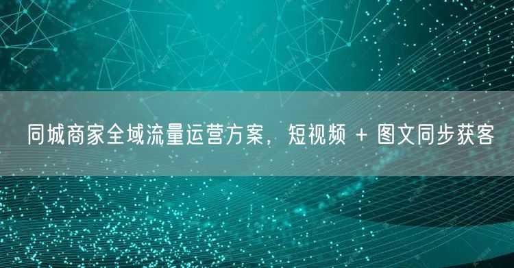 同城商家全域流量运营方案，短视频 + 图文同步获客