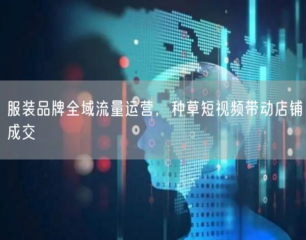 服装品牌全域流量运营，种草短视频带动店铺成交