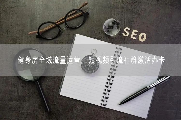 健身房全域流量运营，短视频引流社群激活办卡