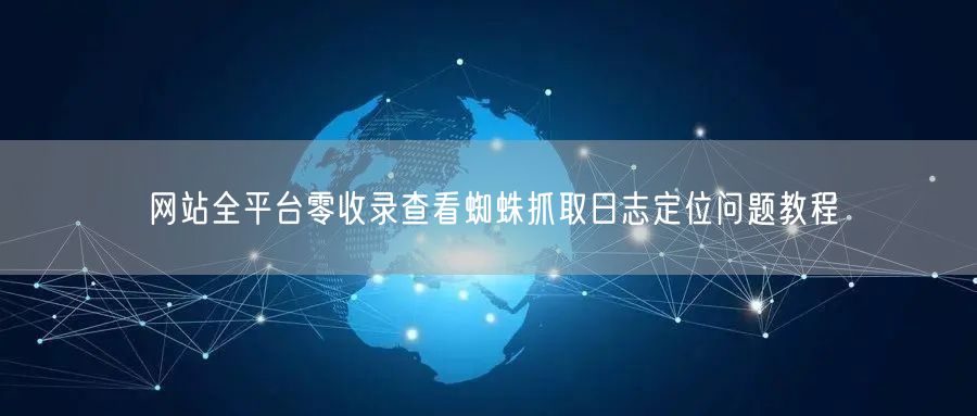 网站全平台零收录查看蜘蛛抓取日志定位问题教程