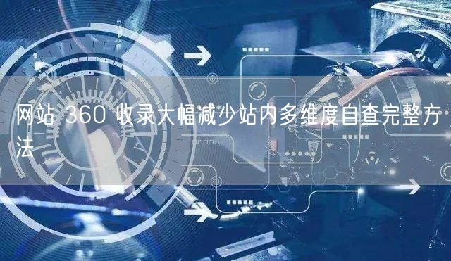 网站 360 收录大幅减少站内多维度自查完整方法