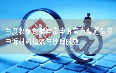 百度收录数据异常申诉官方渠道提交申诉材料规范与处理时效
