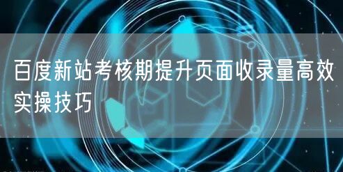 百度新站考核期提升页面收录量高效实操技巧