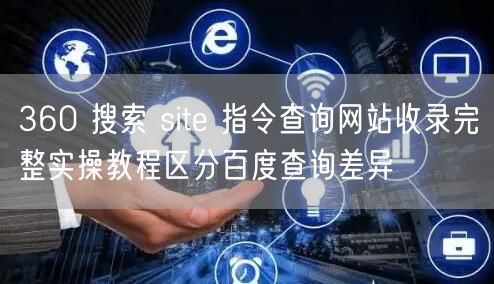 360 搜索 site 指令查询网站收录完整实操教程区分百度查询差异