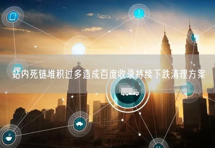 站内死链堆积过多造成百度收录持续下跌清理方案