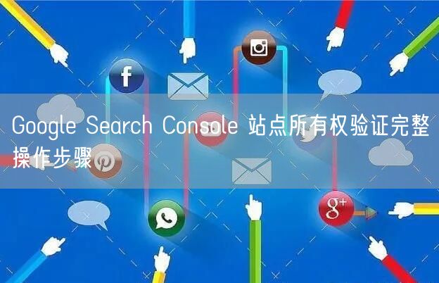 Google Search Console 站点所有权验证完整操作步骤