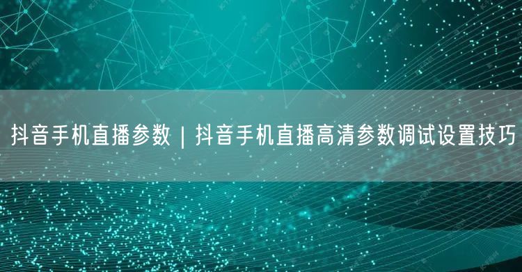 抖音手机直播参数｜抖音手机直播高清参数调试设置技巧