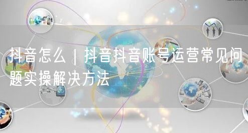 抖音怎么｜抖音抖音账号运营常见问题实操解决方法