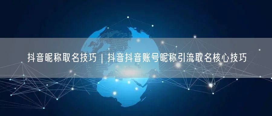 抖音昵称取名技巧｜抖音抖音账号昵称引流取名核心技巧