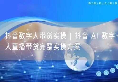 抖音数字人带货实操｜抖音 AI 数字人直播带货完整实操方案