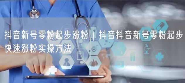 抖音新号零粉起步涨粉｜抖音抖音新号零粉起步快速涨粉实操方法