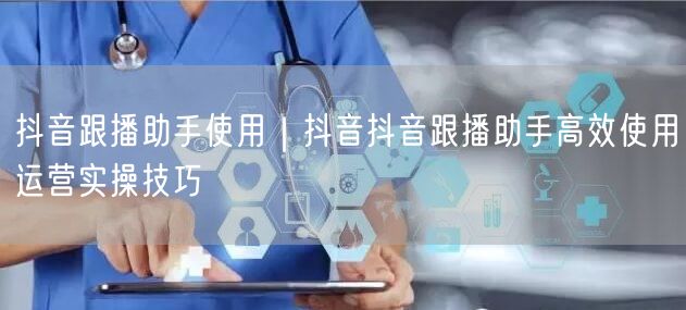 抖音跟播助手使用｜抖音抖音跟播助手高效使用运营实操技巧
