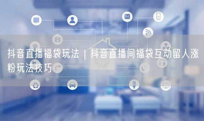 抖音直播福袋玩法｜抖音直播间福袋互动留人涨粉玩法技巧