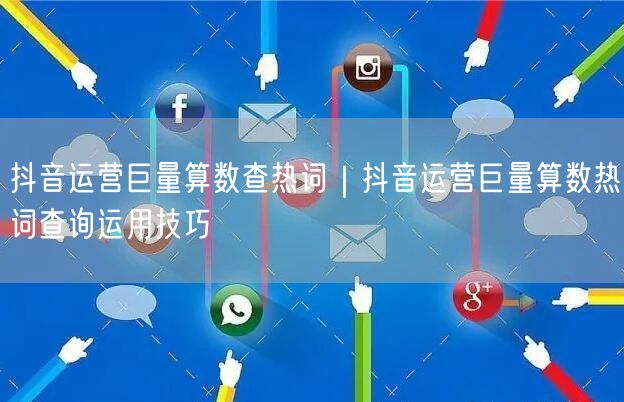 抖音运营巨量算数查热词｜抖音运营巨量算数热词查询运用技巧