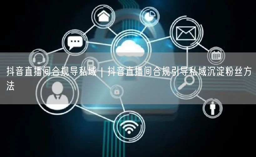 抖音直播间合规导私域｜抖音直播间合规引导私域沉淀粉丝方法