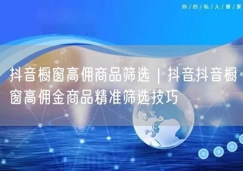 抖音橱窗高佣商品筛选｜抖音抖音橱窗高佣金商品精准筛选技巧
