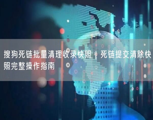 搜狗死链批量清理收录快照｜死链提交清除快照完整操作指南