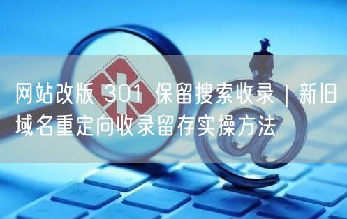 网站改版 301 保留搜索收录｜新旧域名重定向收录留存实操方法
