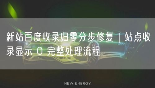 新站百度收录归零分步修复｜站点收录显示 0 完整处理流程