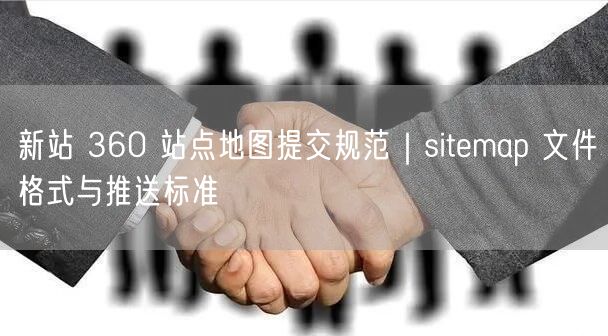 新站 360 站点地图提交规范｜sitemap 文件格式与推送标准