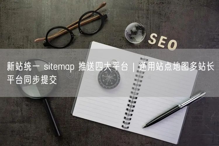 新站统一 sitemap 推送四大平台｜通用站点地图多站长平台同步提交