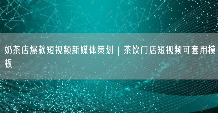奶茶店爆款短视频新媒体策划｜茶饮门店短视频可套用模板