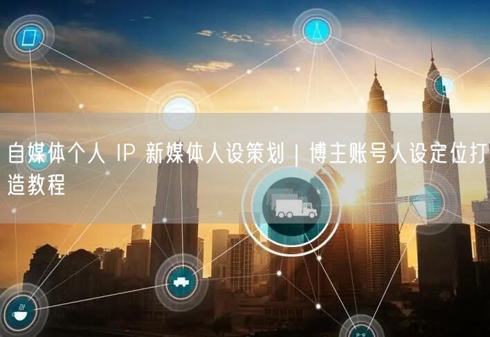 自媒体个人 IP 新媒体人设策划｜博主账号人设定位打造教程