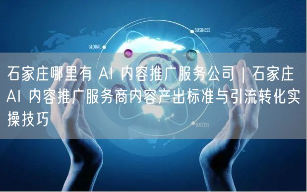 石家庄哪里有 AI 内容推广服务公司｜石家庄 AI 内容推广服务商内容产出标准与引流转化实操技巧