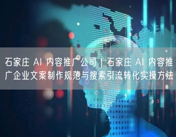 石家庄 AI 内容推广公司｜石家庄 AI 内容推广企业文案制作规范与搜索引流转化实操方法