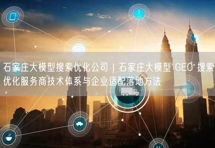 石家庄大模型搜索优化公司｜石家庄大模型 GEO 搜索优化服务商技术体系与企业适配落地方法