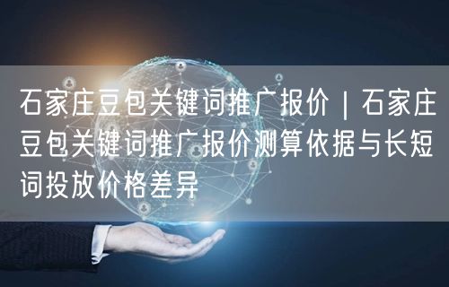 石家庄豆包关键词推广报价｜石家庄豆包关键词推广报价测算依据与长短词投放价格差异
