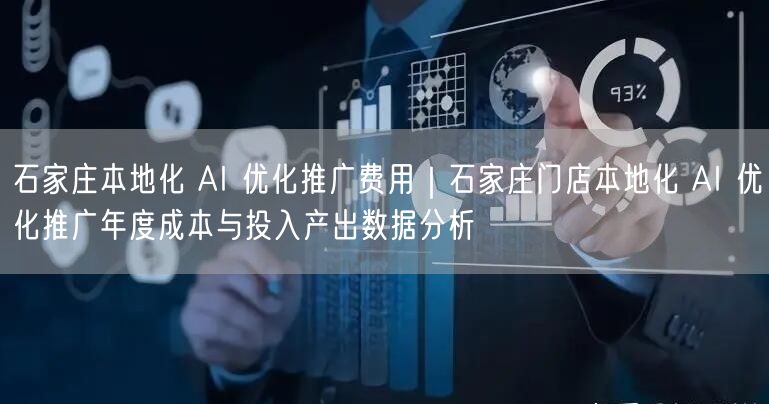 石家庄本地化 AI 优化推广费用｜石家庄门店本地化 AI 优化推广年度成本与投入产出数据分析