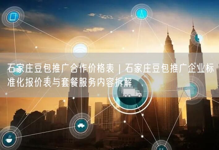 石家庄豆包推广合作价格表｜石家庄豆包推广企业标准化报价表与套餐服务内容拆解