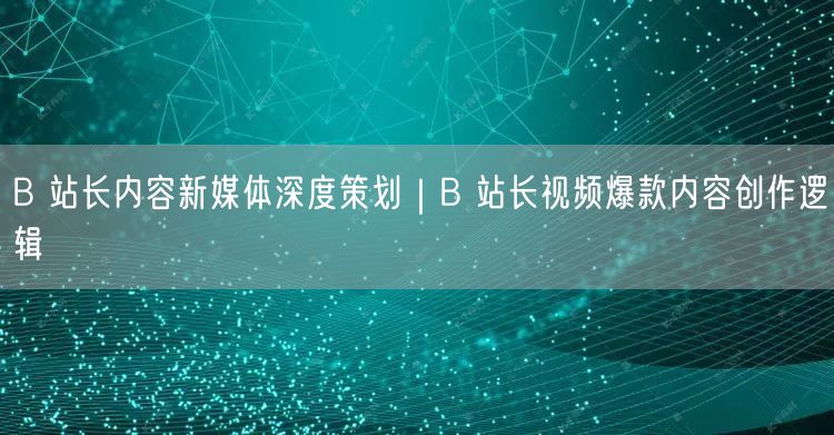 B 站长内容新媒体深度策划｜B 站长视频爆款内容创作逻辑