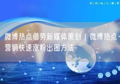 微博热点借势新媒体策划｜微博热点营销快速涨粉出圈方法