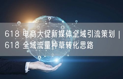 618 电商大促新媒体全域引流策划｜618 全域流量种草转化思路