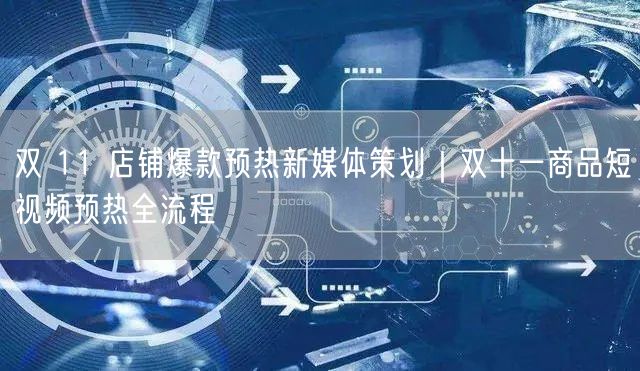 双 11 店铺爆款预热新媒体策划｜双十一商品短视频预热全流程