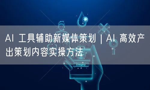 AI 工具辅助新媒体策划｜AI 高效产出策划内容实操方法