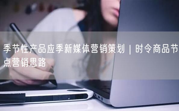 季节性产品应季新媒体营销策划｜时令商品节点营销思路