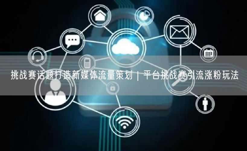 挑战赛话题打造新媒体流量策划｜平台挑战赛引流涨粉玩法