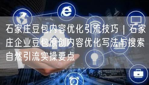 石家庄豆包内容优化引流技巧｜石家庄企业豆包原创内容优化写法与搜索自然引流实操要点