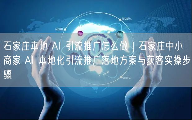 石家庄本地 AI 引流推广怎么做｜石家庄中小商家 AI 本地化引流推广落地方案与获客实操步骤