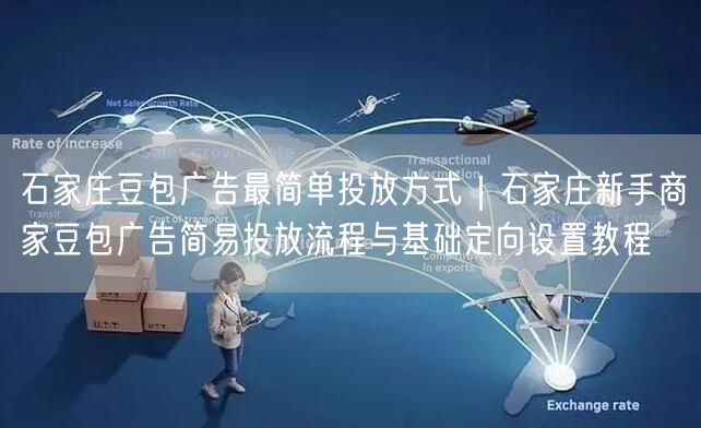 石家庄豆包广告最简单投放方式｜石家庄新手商家豆包广告简易投放流程与基础定向设置教程